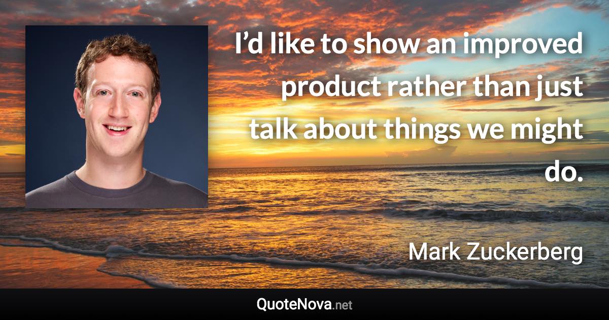 I’d like to show an improved product rather than just talk about things we might do. - Mark Zuckerberg quote