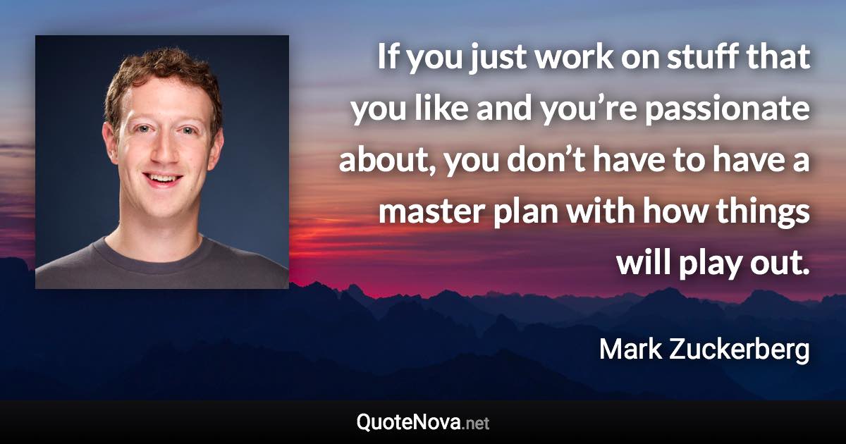 If you just work on stuff that you like and you’re passionate about, you don’t have to have a master plan with how things will play out. - Mark Zuckerberg quote