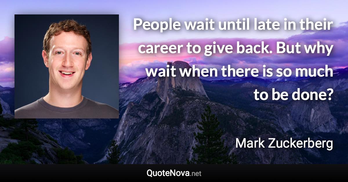 People wait until late in their career to give back. But why wait when there is so much to be done? - Mark Zuckerberg quote