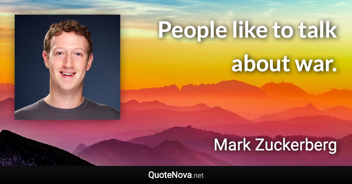 People like to talk about war. - Mark Zuckerberg quote