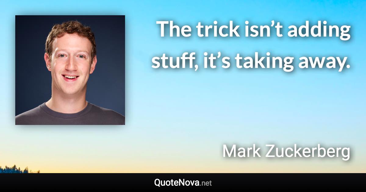 The trick isn’t adding stuff, it’s taking away. - Mark Zuckerberg quote