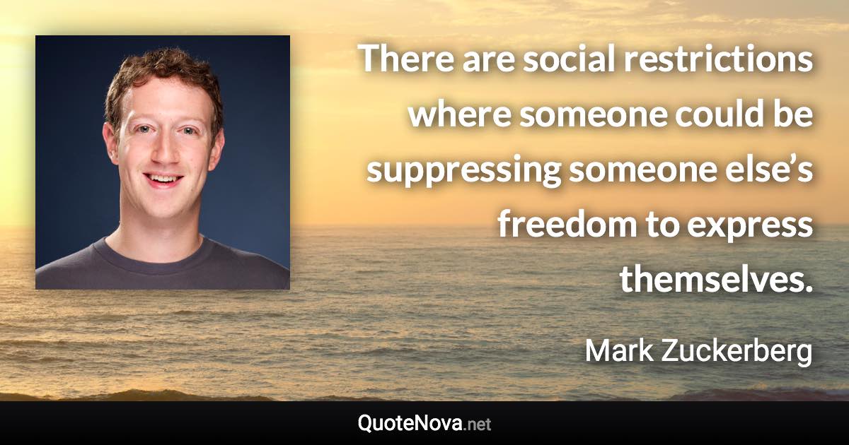 There are social restrictions where someone could be suppressing someone else’s freedom to express themselves. - Mark Zuckerberg quote