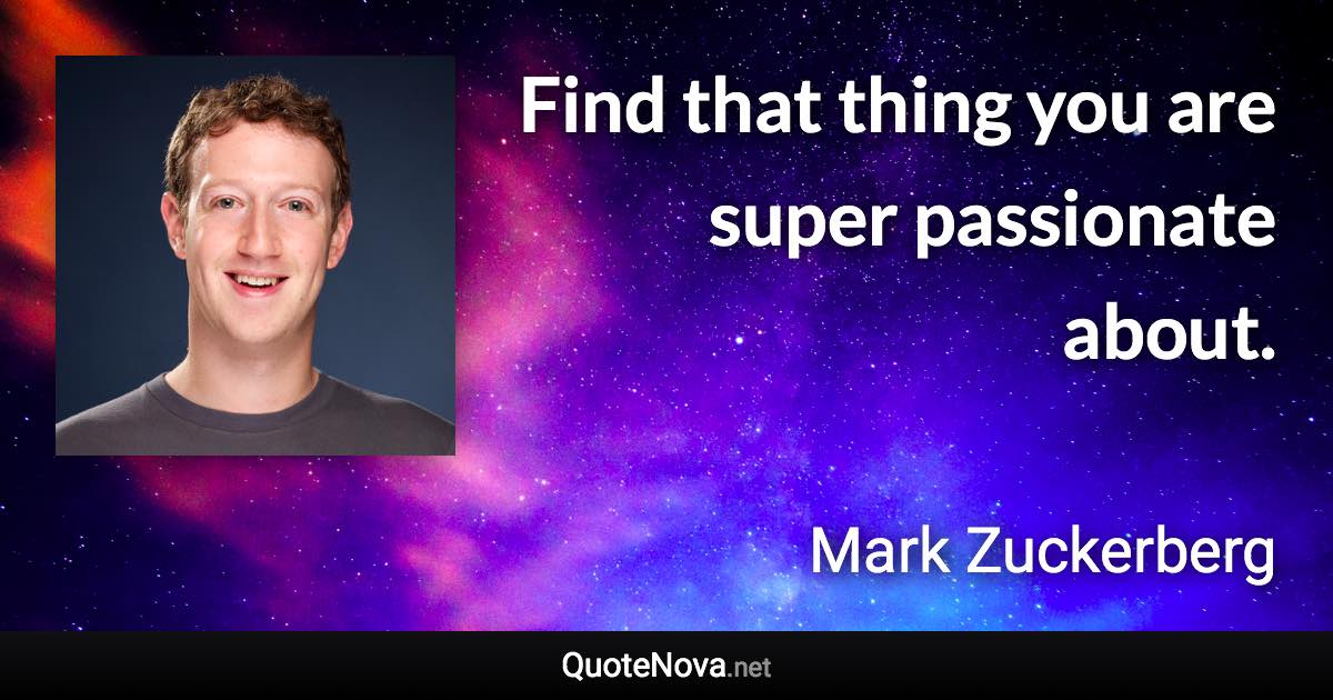 Find that thing you are super passionate about. - Mark Zuckerberg quote