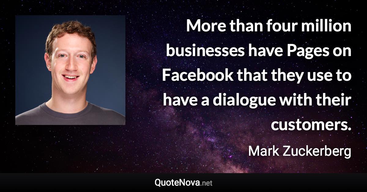 More than four million businesses have Pages on Facebook that they use to have a dialogue with their customers. - Mark Zuckerberg quote