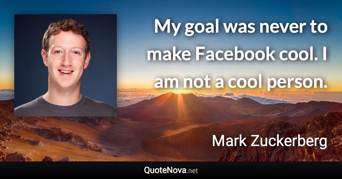 My goal was never to make Facebook cool. I am not a cool person. - Mark Zuckerberg quote