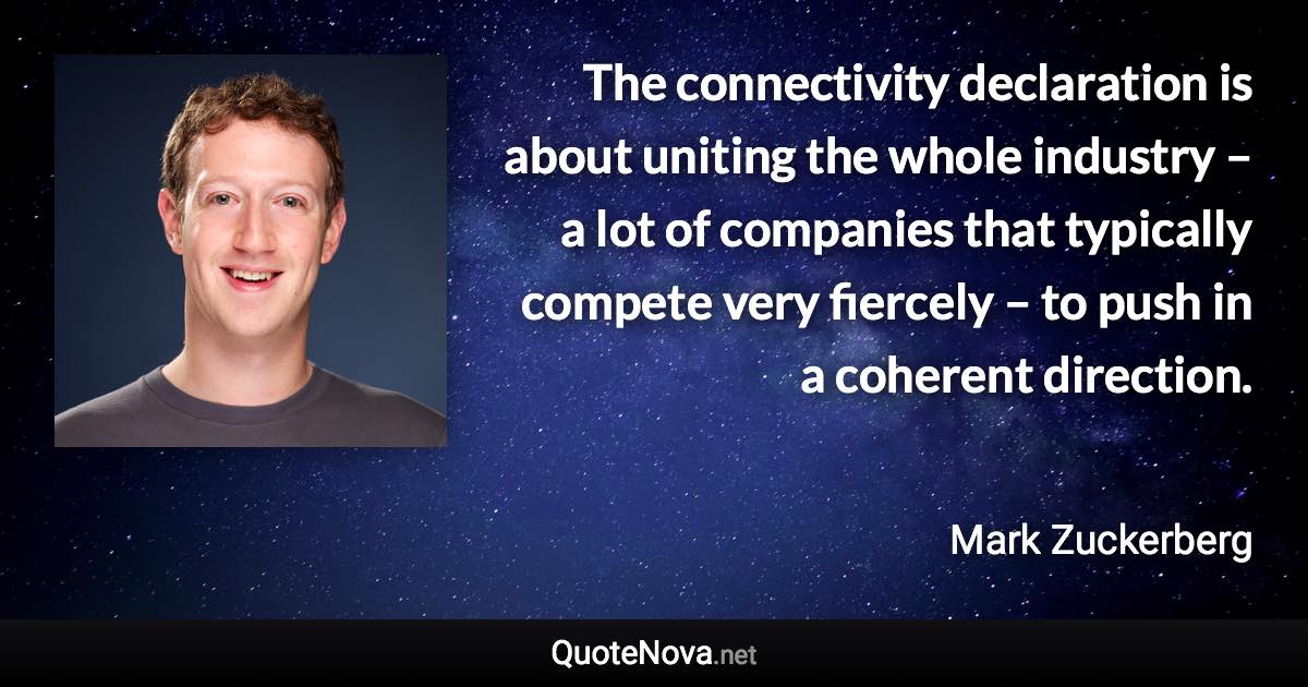 The connectivity declaration is about uniting the whole industry – a lot of companies that typically compete very fiercely – to push in a coherent direction. - Mark Zuckerberg quote