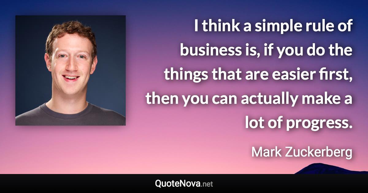 I think a simple rule of business is, if you do the things that are easier first, then you can actually make a lot of progress. - Mark Zuckerberg quote