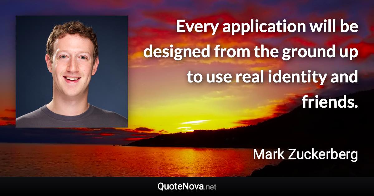 Every application will be designed from the ground up to use real identity and friends. - Mark Zuckerberg quote