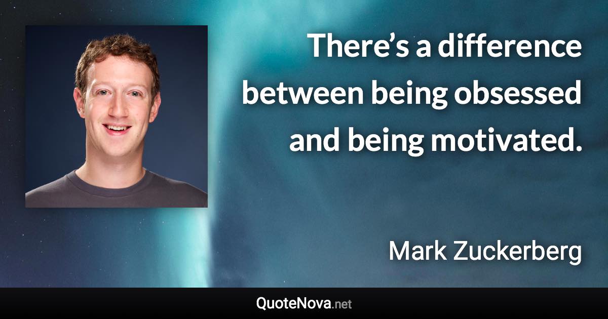 There’s a difference between being obsessed and being motivated. - Mark Zuckerberg quote