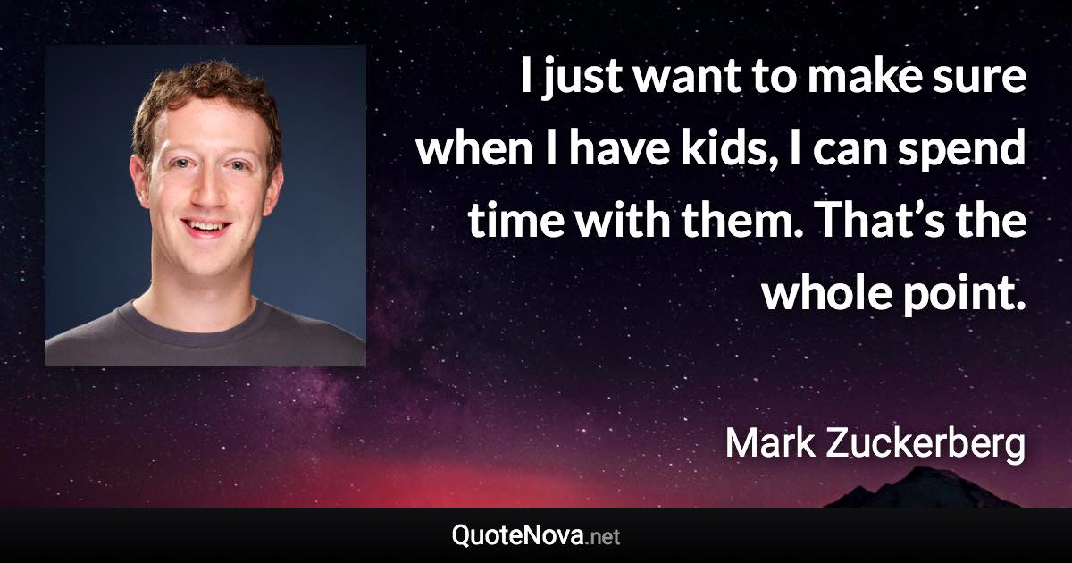 I just want to make sure when I have kids, I can spend time with them. That’s the whole point. - Mark Zuckerberg quote