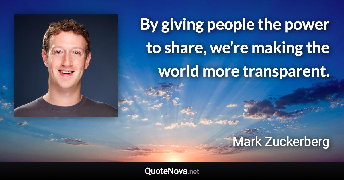 By giving people the power to share, we’re making the world more transparent. - Mark Zuckerberg quote