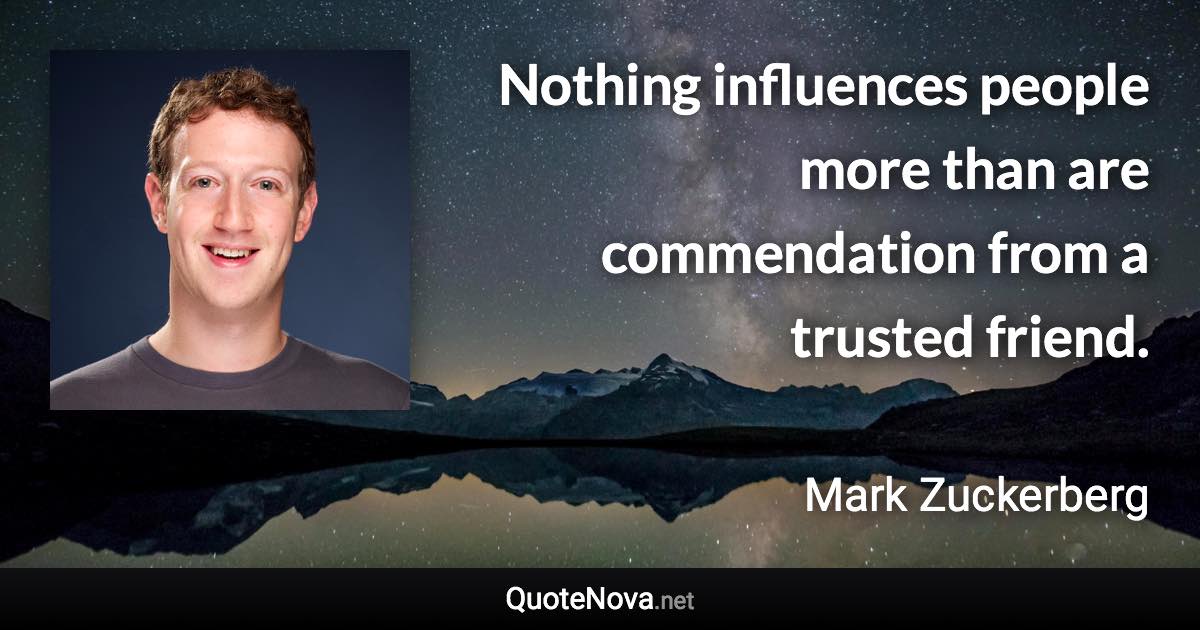 Nothing influences people more than are commendation from a trusted friend. - Mark Zuckerberg quote