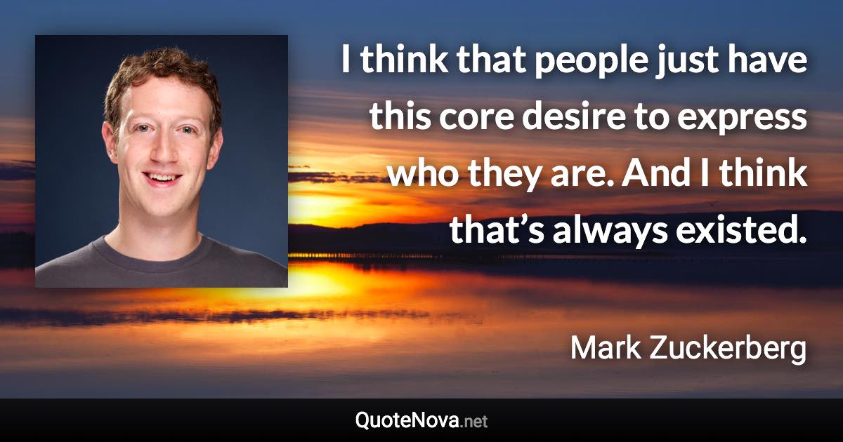 I think that people just have this core desire to express who they are. And I think that’s always existed. - Mark Zuckerberg quote