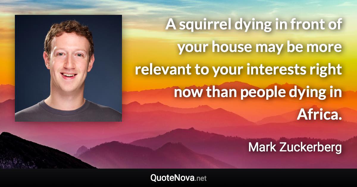 A squirrel dying in front of your house may be more relevant to your interests right now than people dying in Africa. - Mark Zuckerberg quote