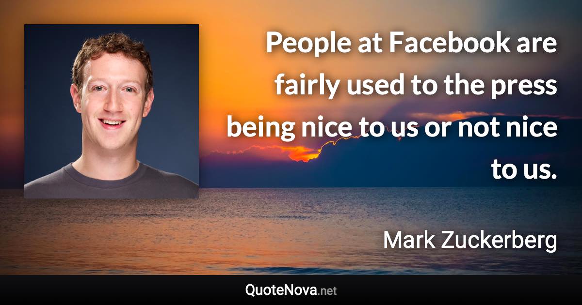 People at Facebook are fairly used to the press being nice to us or not nice to us. - Mark Zuckerberg quote