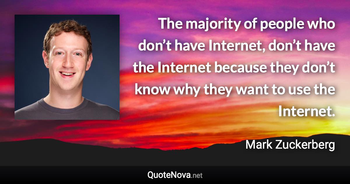 The majority of people who don’t have Internet, don’t have the Internet because they don’t know why they want to use the Internet. - Mark Zuckerberg quote