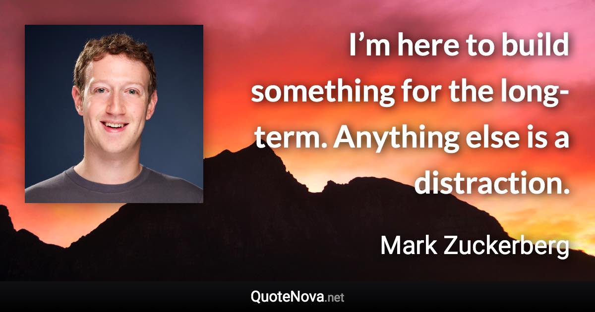 I’m here to build something for the long-term. Anything else is a distraction. - Mark Zuckerberg quote
