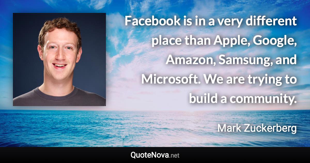 Facebook is in a very different place than Apple, Google, Amazon, Samsung, and Microsoft. We are trying to build a community. - Mark Zuckerberg quote