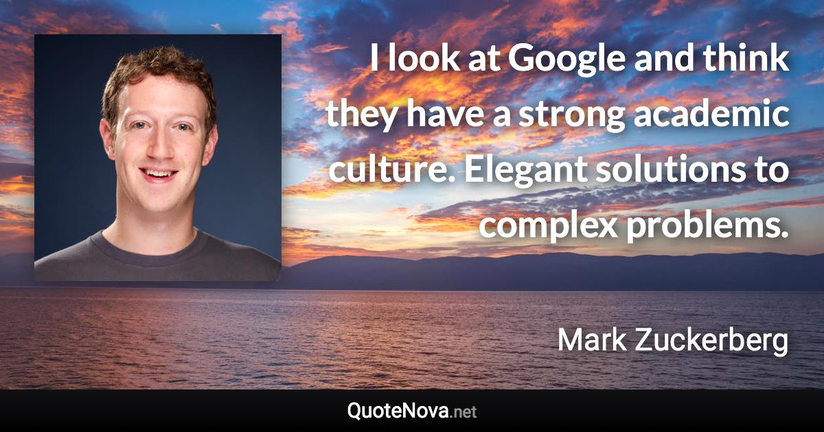 I look at Google and think they have a strong academic culture. Elegant solutions to complex problems. - Mark Zuckerberg quote