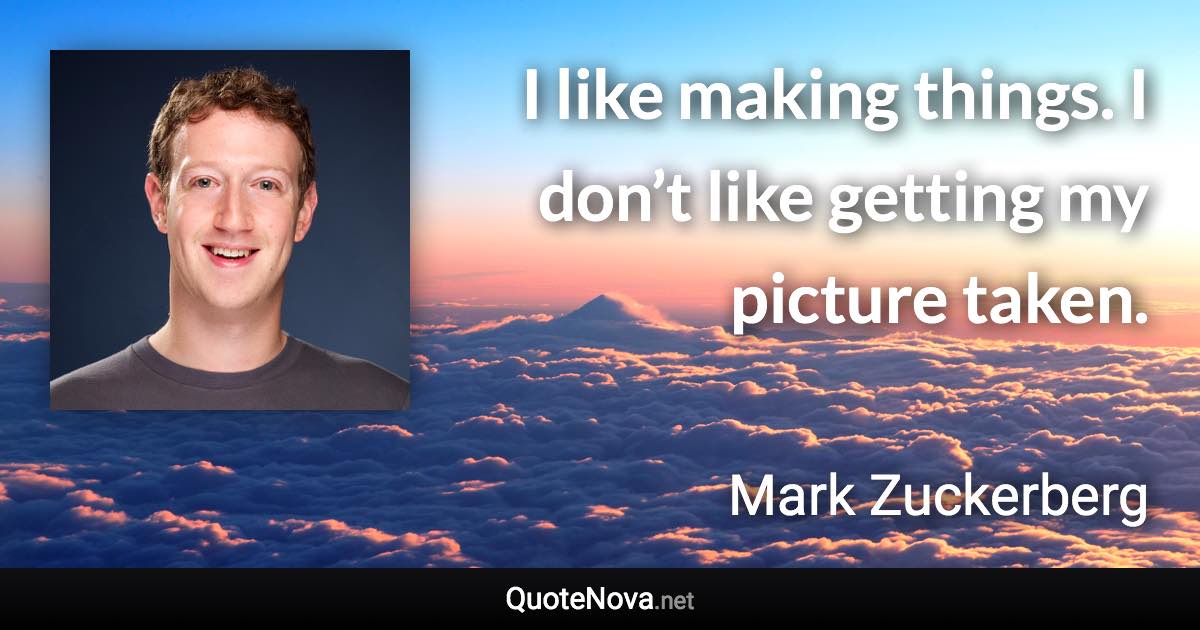 I like making things. I don’t like getting my picture taken. - Mark Zuckerberg quote