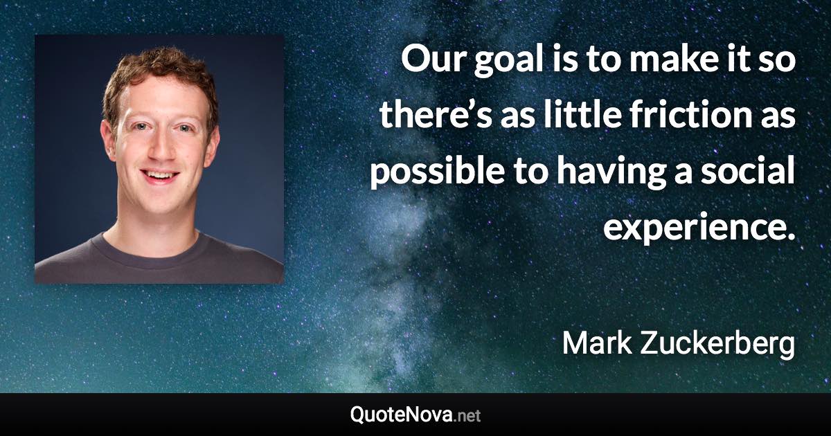 Our goal is to make it so there’s as little friction as possible to having a social experience. - Mark Zuckerberg quote