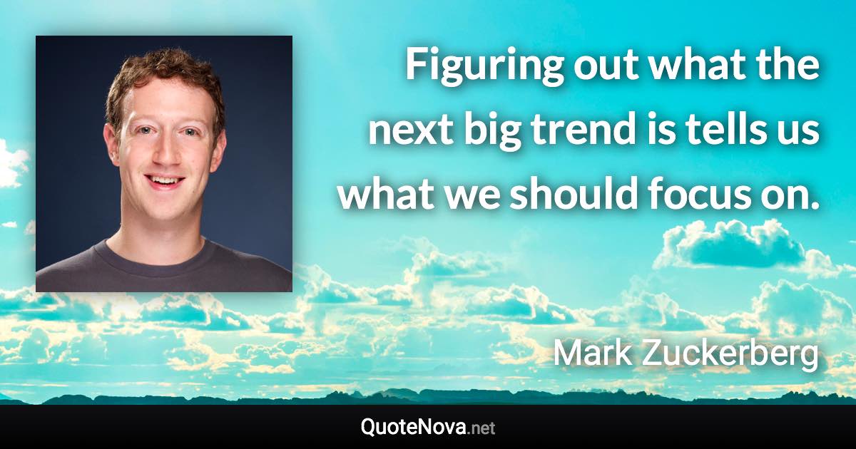 Figuring out what the next big trend is tells us what we should focus on. - Mark Zuckerberg quote