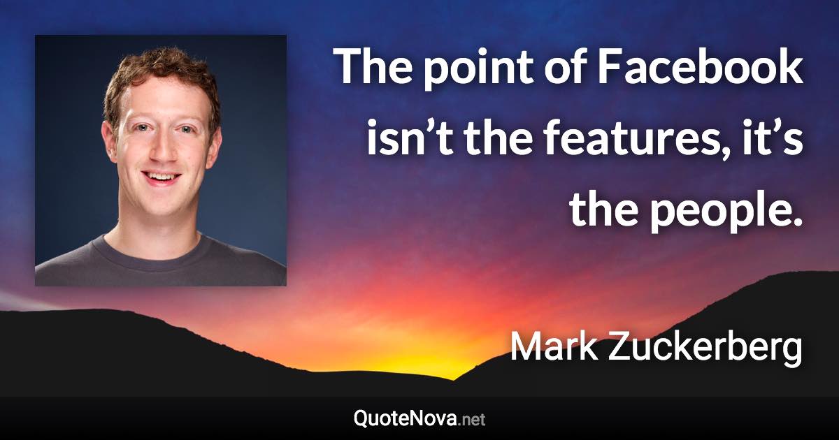 The point of Facebook isn’t the features, it’s the people. - Mark Zuckerberg quote