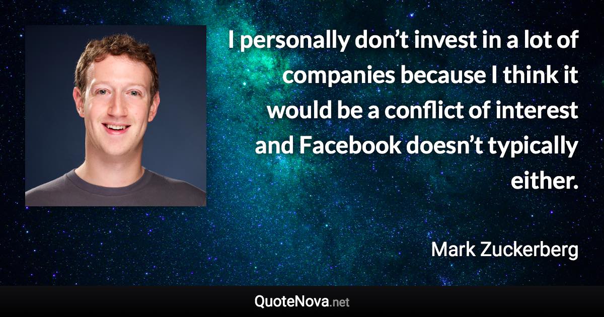 I personally don’t invest in a lot of companies because I think it would be a conflict of interest and Facebook doesn’t typically either. - Mark Zuckerberg quote