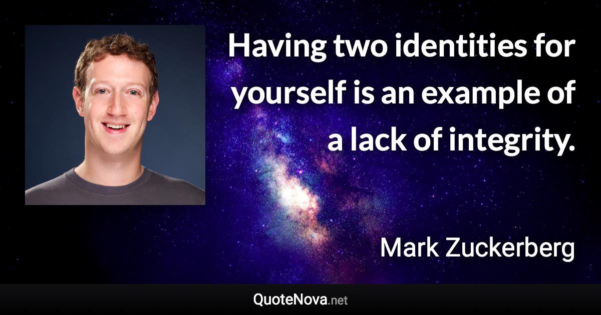 Having two identities for yourself is an example of a lack of integrity. - Mark Zuckerberg quote