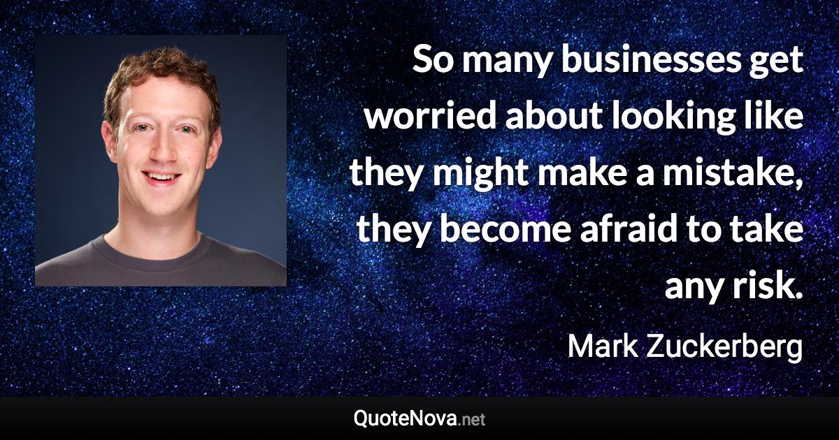 So many businesses get worried about looking like they might make a mistake, they become afraid to take any risk. - Mark Zuckerberg quote