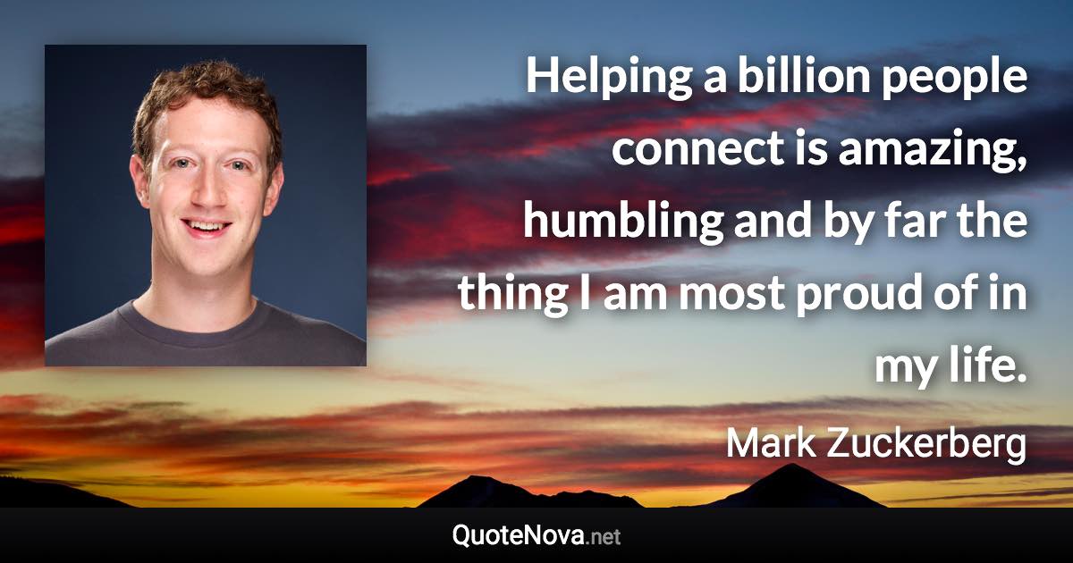 Helping a billion people connect is amazing, humbling and by far the thing I am most proud of in my life. - Mark Zuckerberg quote