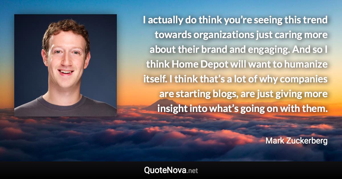 I actually do think you’re seeing this trend towards organizations just caring more about their brand and engaging. And so I think Home Depot will want to humanize itself. I think that’s a lot of why companies are starting blogs, are just giving more insight into what’s going on with them. - Mark Zuckerberg quote