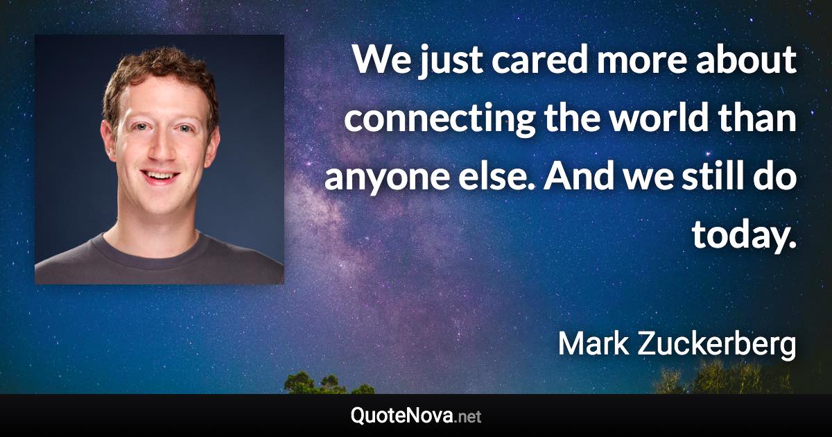 We just cared more about connecting the world than anyone else. And we still do today. - Mark Zuckerberg quote