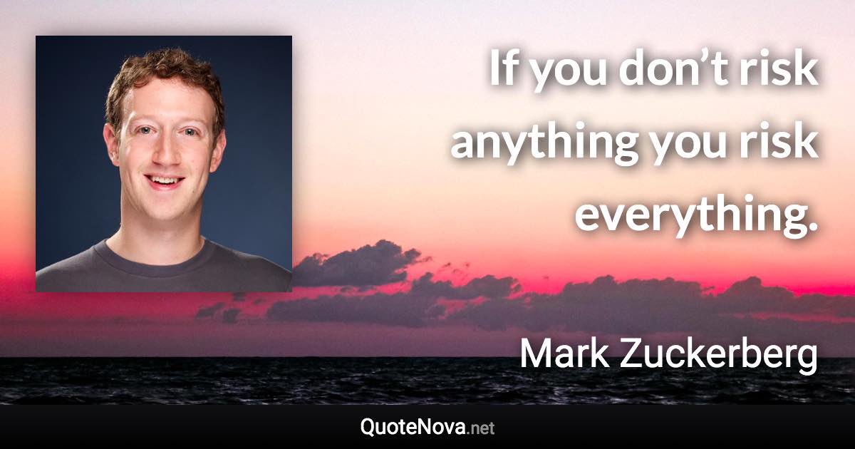 If you don’t risk anything you risk everything. - Mark Zuckerberg quote