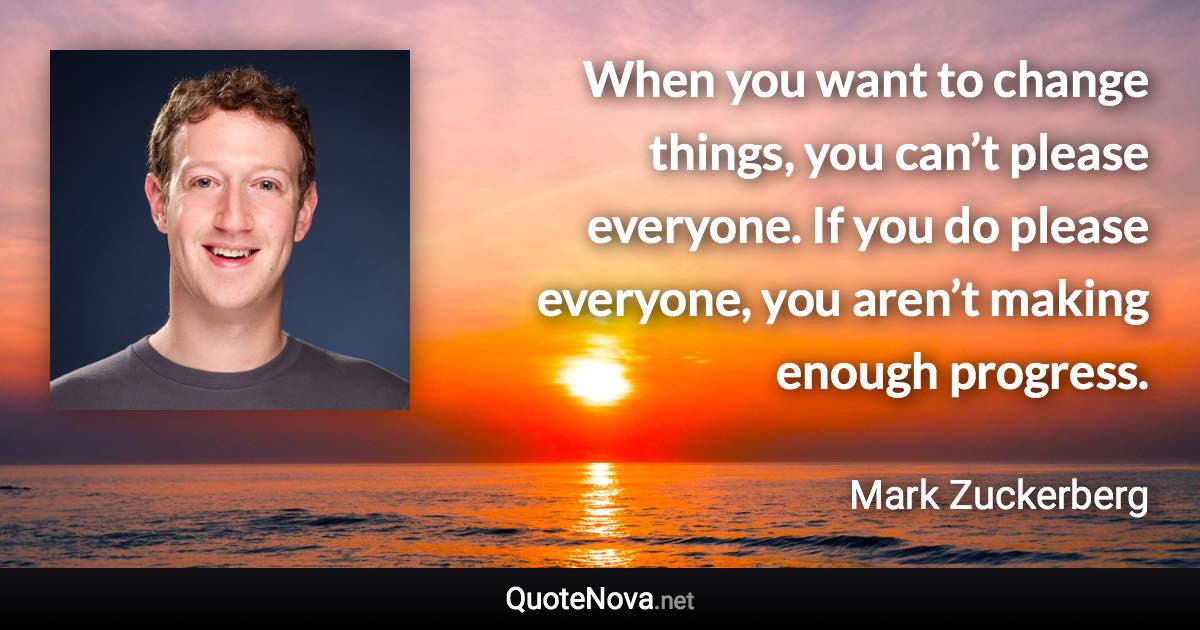 When you want to change things, you can’t please everyone. If you do please everyone, you aren’t making enough progress. - Mark Zuckerberg quote