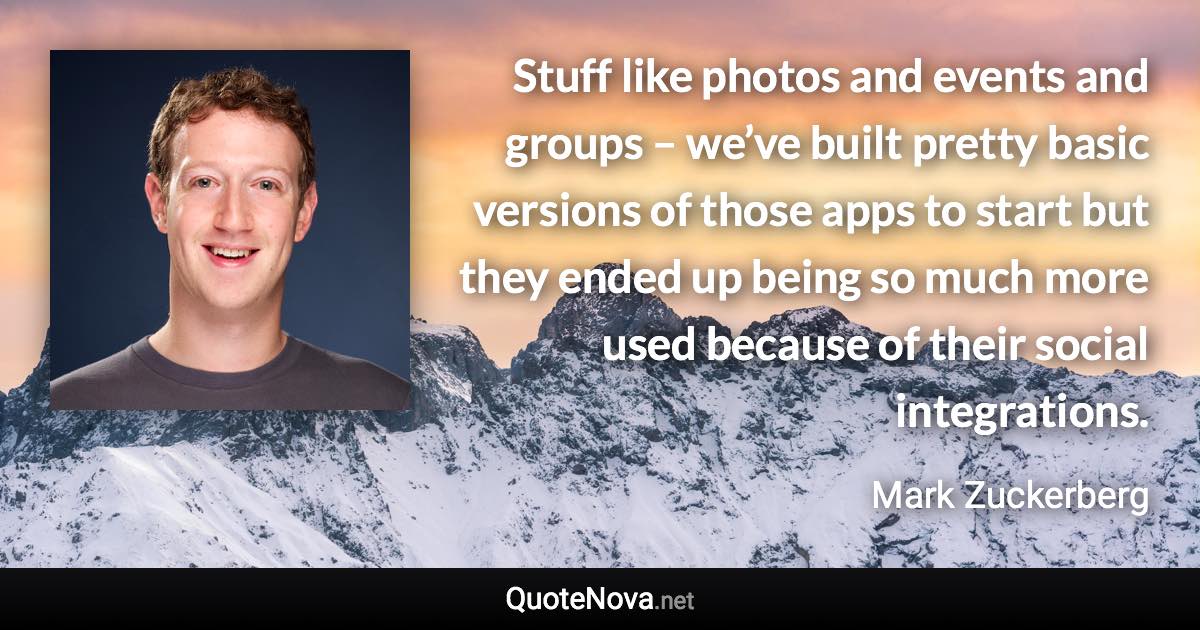 Stuff like photos and events and groups – we’ve built pretty basic versions of those apps to start but they ended up being so much more used because of their social integrations. - Mark Zuckerberg quote