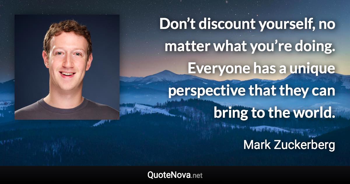 Don’t discount yourself, no matter what you’re doing. Everyone has a unique perspective that they can bring to the world. - Mark Zuckerberg quote
