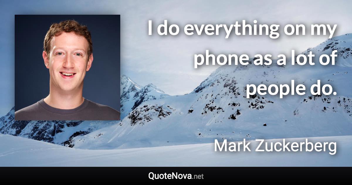 I do everything on my phone as a lot of people do. - Mark Zuckerberg quote