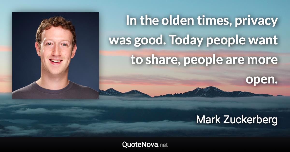 In the olden times, privacy was good. Today people want to share, people are more open. - Mark Zuckerberg quote