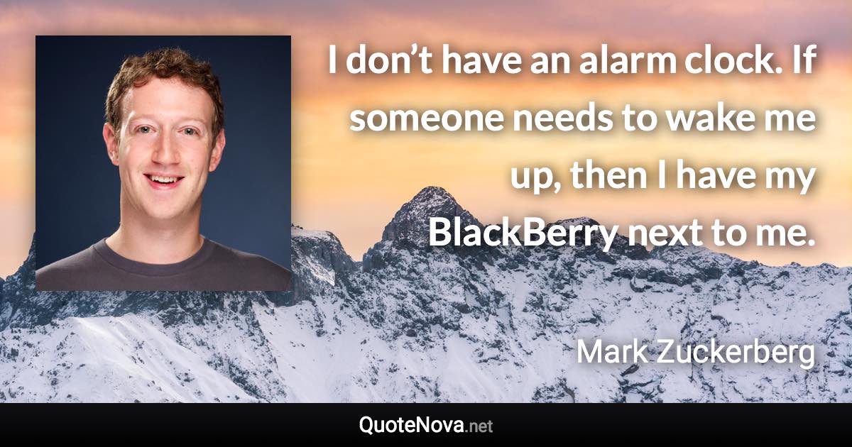 I don’t have an alarm clock. If someone needs to wake me up, then I have my BlackBerry next to me. - Mark Zuckerberg quote