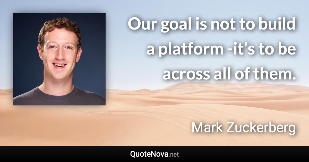 Our goal is not to build a platform -it’s to be across all of them. - Mark Zuckerberg quote