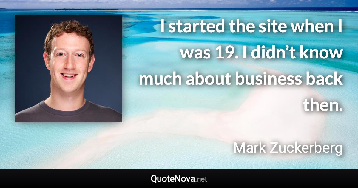 I started the site when I was 19. I didn’t know much about business back then. - Mark Zuckerberg quote