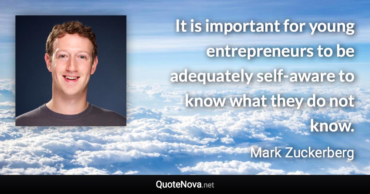 It is important for young entrepreneurs to be adequately self-aware to know what they do not know. - Mark Zuckerberg quote