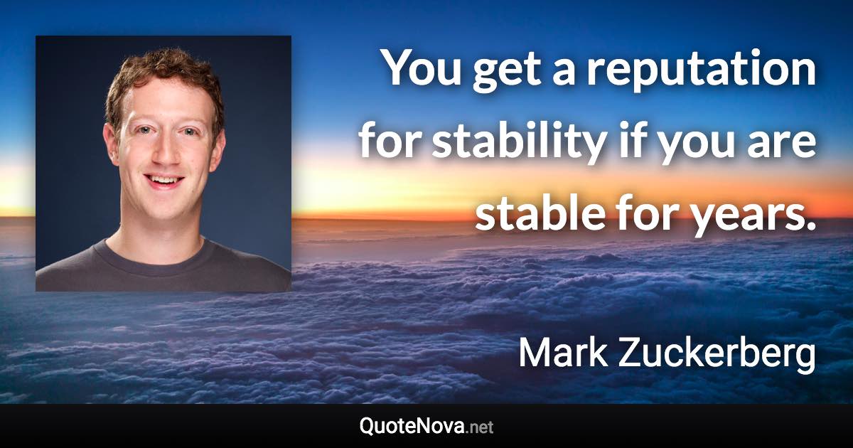 You get a reputation for stability if you are stable for years. - Mark Zuckerberg quote