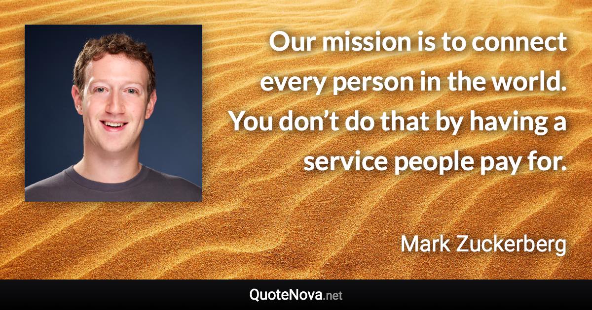 Our mission is to connect every person in the world. You don’t do that by having a service people pay for. - Mark Zuckerberg quote