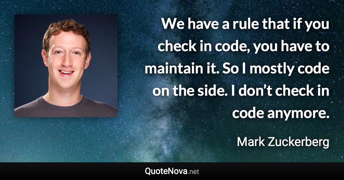 We have a rule that if you check in code, you have to maintain it. So I mostly code on the side. I don’t check in code anymore. - Mark Zuckerberg quote