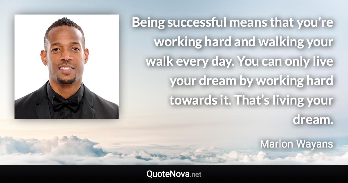Being successful means that you’re working hard and walking your walk every day. You can only live your dream by working hard towards it. That’s living your dream. - Marlon Wayans quote