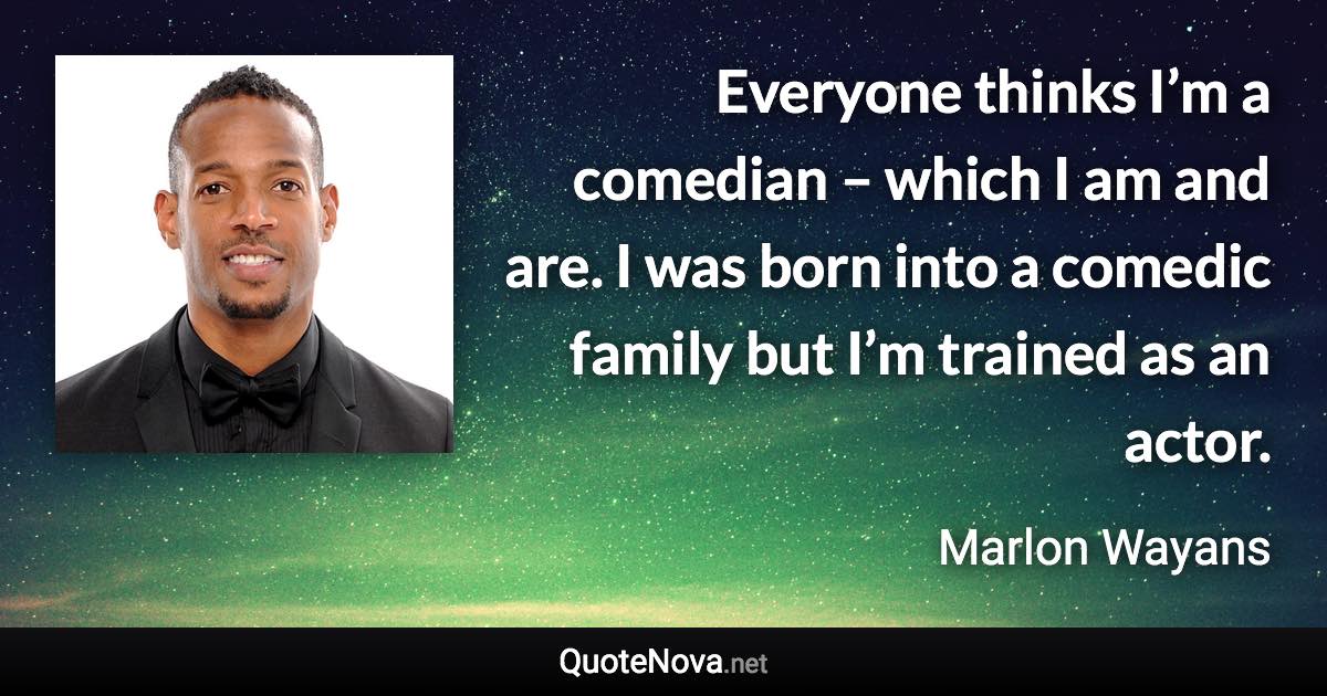 Everyone thinks I’m a comedian – which I am and are. I was born into a comedic family but I’m trained as an actor. - Marlon Wayans quote