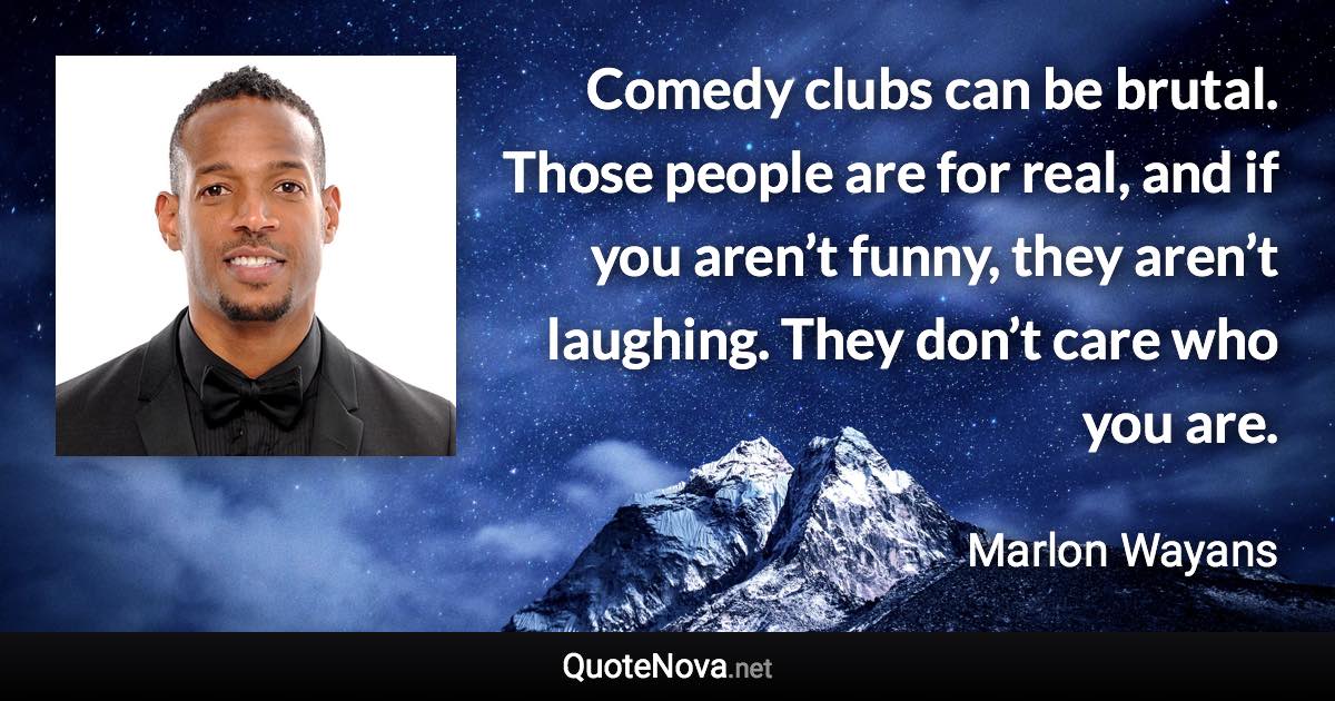 Comedy clubs can be brutal. Those people are for real, and if you aren’t funny, they aren’t laughing. They don’t care who you are. - Marlon Wayans quote