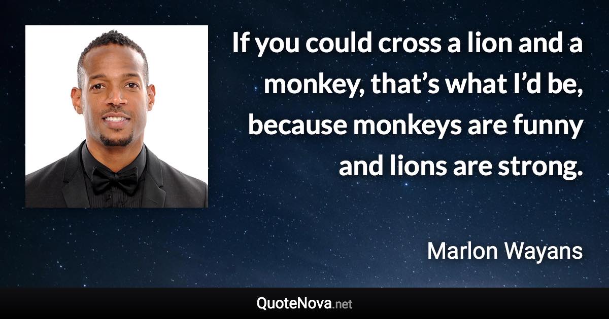 If you could cross a lion and a monkey, that’s what I’d be, because monkeys are funny and lions are strong. - Marlon Wayans quote